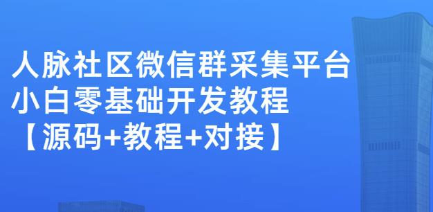 外面卖1000的人脉社区微信群采集平台小白0基础开发教程【源码+教程+对接】