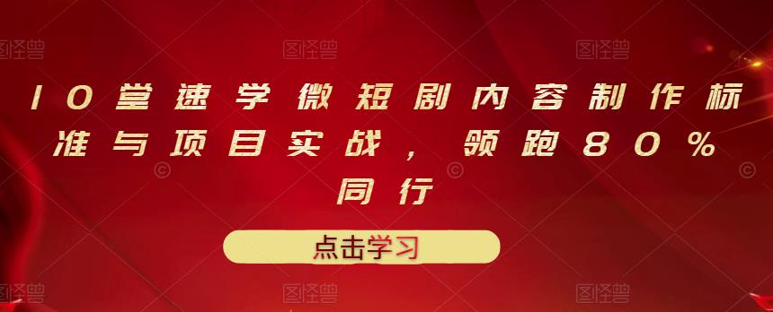 10堂速学微短剧内容制作标准与项目实战，领跑80%同行