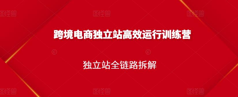 跨境电商独立站高效运行训练营，独立站全链路拆解