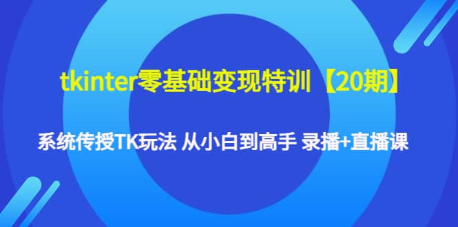 tkinter零基础变现特训【20期】系统传授TK玩法 从小白到高手 录播+直播课