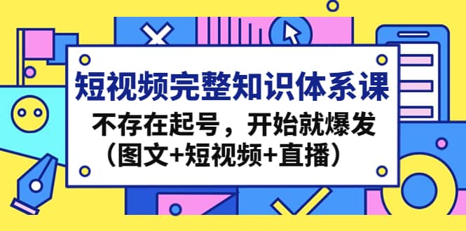 短视频完整知识体系课，不存在起号，开始就爆发（图文+短视频+直播）