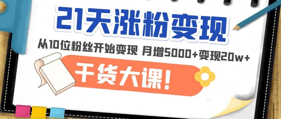 21天精准涨粉变现干货大课：从10位粉丝开始变现 月增5000+