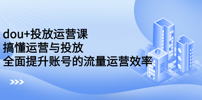 dou+投放运营课：搞懂运营与投放，全面提升账号的流量运营效率插图