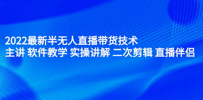 2022最新半无人直播带货技术：主讲 软件教学 实操讲解 二次剪辑 直播伴侣