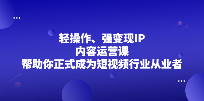 轻操作、强变现IP内容运营课，帮助你正式成为短视频行业从业者