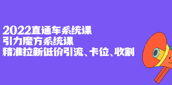 2022直通车系统课+引力魔方系统课，精准拉新低价引流、卡位、收割