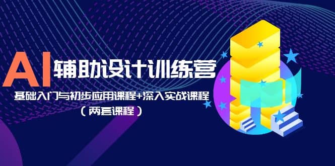 AI辅助设计训练营：基础入门与初步应用课程+深入实战课程（两套课程）