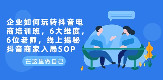 企业如何玩转抖音电商培训班，6大维度，6位老师，线上揭秘抖音商家入局SOP